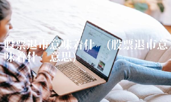 股票退市意味着什么(股票退市意味着什么意思) 股票退市意味着什么(股票退市意味着什么意思)