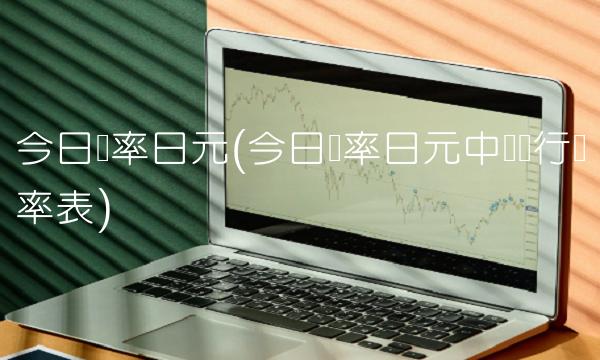 今日汇率日元(今日汇率日元中国银行汇率表)