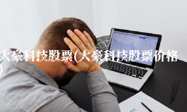 大豪科技股票(大豪科技股票价格) 大豪科技股票(大豪科技股票价格)