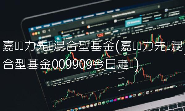 嘉实动力先锋混合型基金(嘉实动力先锋混合型基金009909今日走势) 嘉实动力先锋混合型基金(嘉实动力先锋混合型基金009909今日走势)