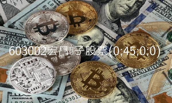 603002宏昌电子股票(0;45;0;0) 603002宏昌电子股票(0;45;0;0)
