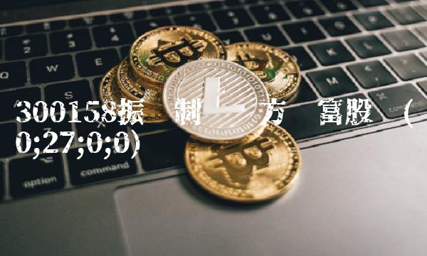 300158振东制药东方财富股吧(0;27;0;0) 300158振东制药东方财富股吧(0;27;0;0)