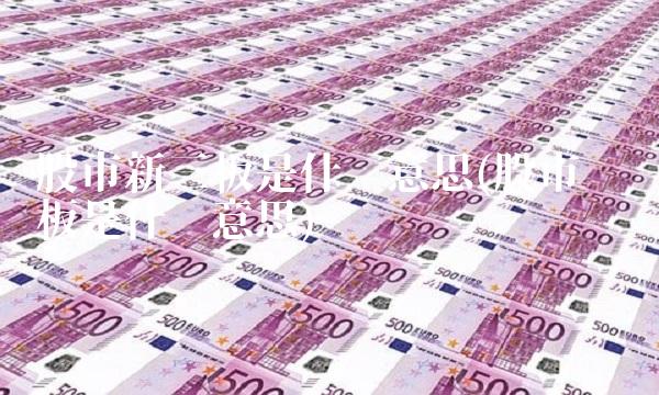 股市新三板是什么意思(股市创业板是什么意思) 股市新三板是什么意思(股市创业板是什么意思)