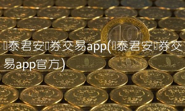 国泰君安证券交易app(国泰君安证券交易app官方) 国泰君安证券交易app(国泰君安证券交易app官方)