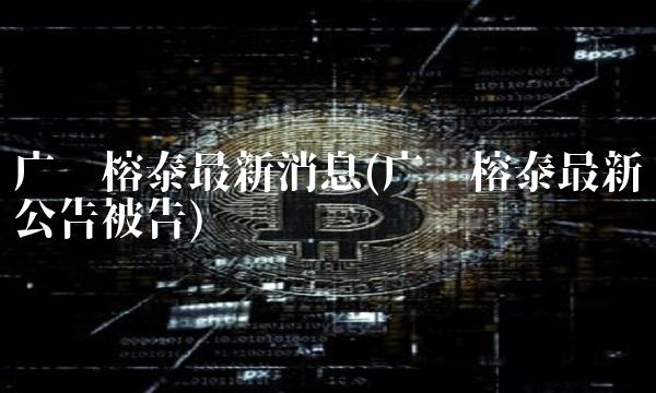 广东榕泰最新消息(广东榕泰最新公告被告) 广东榕泰最新消息(广东榕泰最新公告被告)