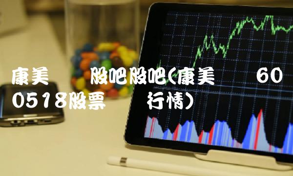 康美药业股吧股吧(康美药业600518股票实时行情) 康美药业股吧股吧(康美药业600518股票实时行情)