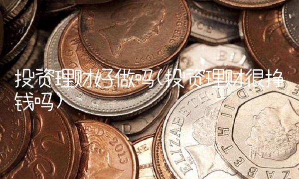 投资理财好做吗(投资理财很挣钱吗) 投资理财好做吗(投资理财很挣钱吗)