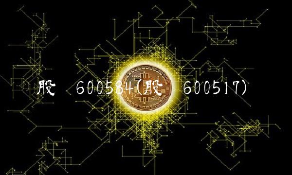 股吧600584(股吧600517) 股吧600584(股吧600517)