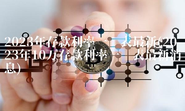 2023年存款利率一览表最新(2023年10万存款利率一览表最新消息) 2023年存款利率一览表最新(2023年10万存款利率一览表最新消息)