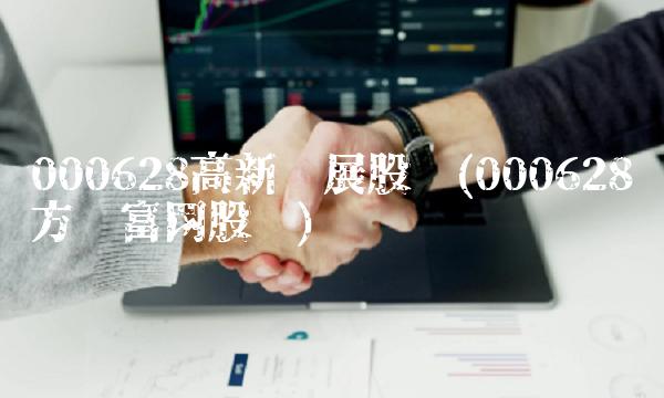 000628高新发展股吧(000628东方财富网股吧) 000628高新发展股吧(000628东方财富网股吧)