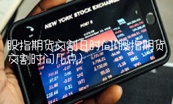 股指期货交割日时间(股指期货交割时间几点) 股指期货交割日时间(股指期货交割时间几点)