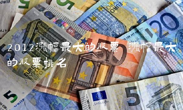 2012涨幅最大的股票 涨幅最大的股票排名 2012涨幅最大的股票 涨幅最大的股票排名