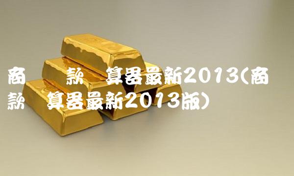 商业贷款计算器最新2013(商业贷款计算器最新2013版) 商业贷款计算器最新2013(商业贷款计算器最新2013版)