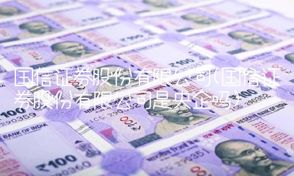 国信证券股份有限公司(国信证券股份有限公司是央企吗) 国信证券股份有限公司(国信证券股份有限公司是央企吗)