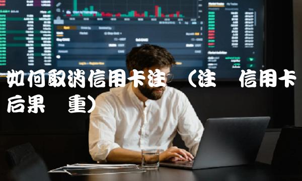 如何取消信用卡注销(注销信用卡后果严重) 如何取消信用卡注销(注销信用卡后果严重)