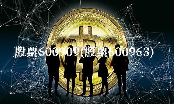 股票600909(股票600963) 股票600909(股票600963)