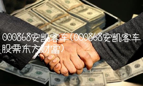 000868安凯客车(000868安凯客车股票东方财富)
