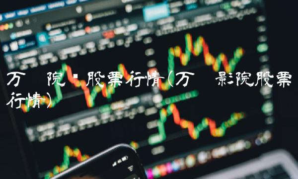 万达院线股票行情(万达影院股票行情) 万达院线股票行情(万达影院股票行情)