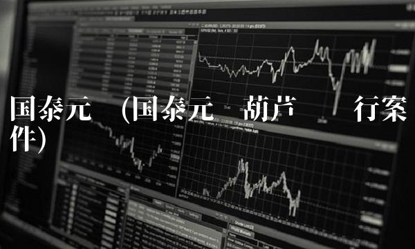 国泰元鑫(国泰元鑫葫芦岛银行案件) 国泰元鑫(国泰元鑫葫芦岛银行案件)