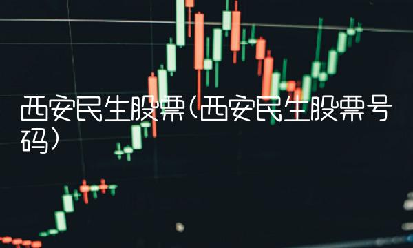西安民生股票(西安民生股票号码) 西安民生股票(西安民生股票号码)