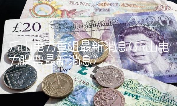 乐山电力重组最新消息(乐山电力股票最新消息) 乐山电力重组最新消息(乐山电力股票最新消息)