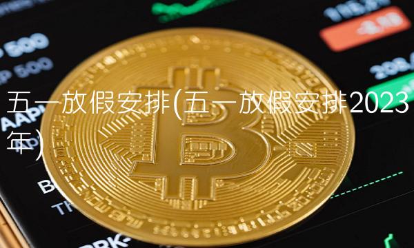 五一放假安排(五一放假安排2023年)