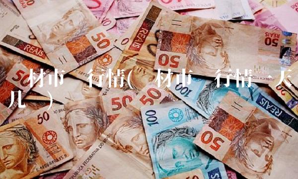 钢材市场行情(钢材市场行情一天几变) 钢材市场行情(钢材市场行情一天几变)