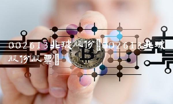 002613北玻股份(002613北玻股份股票) 002613北玻股份(002613北玻股份股票)