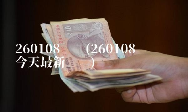 260108净值(260108净值查询今天最新净值) 260108净值(260108净值查询今天最新净值)