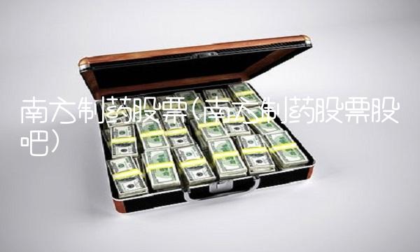 南方制药股票(南方制药股票股吧) 南方制药股票(南方制药股票股吧)