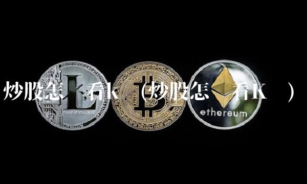 炒股怎么看k线(炒股怎么看K线) 炒股怎么看k线(炒股怎么看K线)