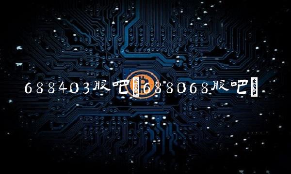 688403股吧(688068股吧)