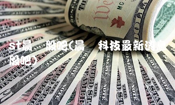 st晨鑫股吧(晨鑫科技最新消息股吧) st晨鑫股吧(晨鑫科技最新消息股吧)