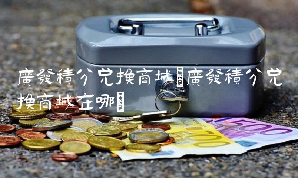 广发积分兑换商城(广发积分兑换商城在哪) 广发积分兑换商城(广发积分兑换商城在哪)