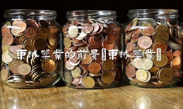 东诚药业的前景(东诚药业) 东诚药业的前景(东诚药业)