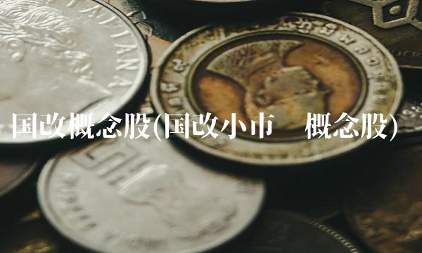 国改概念股(国改小市值概念股) 国改概念股(国改小市值概念股)
