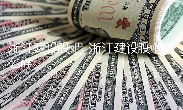 浙江建设股吧 浙江建设股吧怎么样 浙江建设股吧 浙江建设股吧怎么样