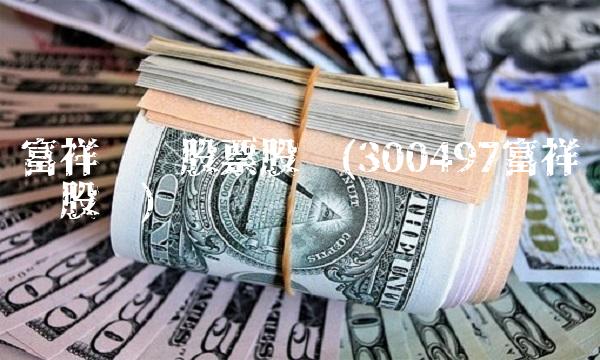 富祥药业股票股吧(300497富祥药业股吧) 富祥药业股票股吧(300497富祥药业股吧)