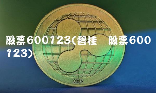 股票600123(碧桂园股票600123) 股票600123(碧桂园股票600123)