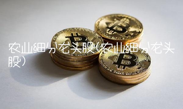 农业细分龙头股(农业细分龙头股) 农业细分龙头股(农业细分龙头股)