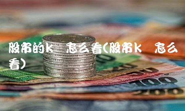 股市的k线怎么看(股市k线怎么看) 股市的k线怎么看(股市k线怎么看)