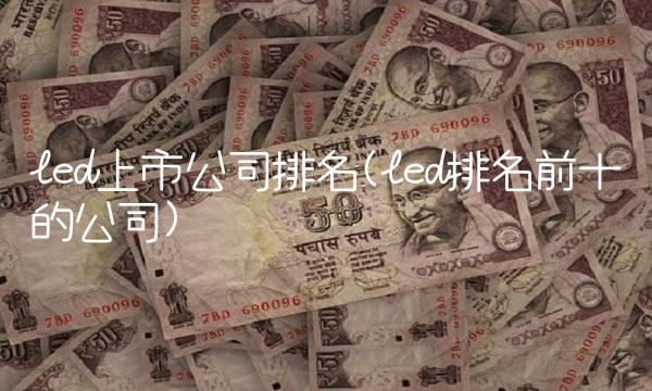 led上市公司排名(led排名前十的公司) led上市公司排名(led排名前十的公司)