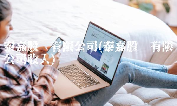 泰嘉股份有限公司(泰嘉股份有限公司收入) 泰嘉股份有限公司(泰嘉股份有限公司收入)