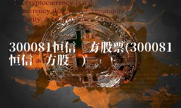 300081恒信东方股票(300081恒信东方股吧) 300081恒信东方股票(300081恒信东方股吧)