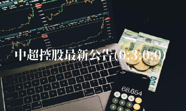 中超控股最新公告(0;3;0;0) 中超控股最新公告(0;3;0;0)