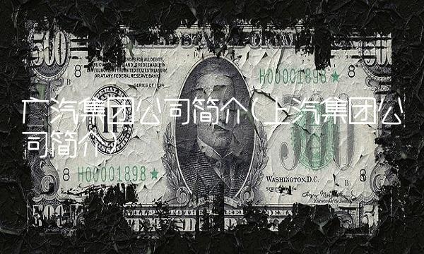 广汽集团公司简介(上汽集团公司简介) 广汽集团公司简介(上汽集团公司简介)