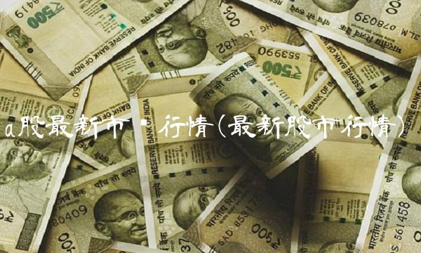 a股最新市场行情(最新股市行情) a股最新市场行情(最新股市行情)