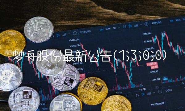 梦舟股份最新公告(1;3;0;0) 梦舟股份最新公告(1;3;0;0)