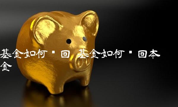 基金如何赎回 基金如何赎回本金 基金如何赎回 基金如何赎回本金