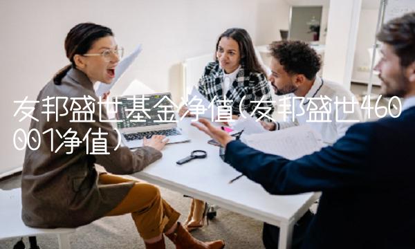 友邦盛世基金净值(友邦盛世460001净值) 友邦盛世基金净值(友邦盛世460001净值)